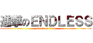 進撃のＥＮＤＬＥＳＳ (attack on titan)