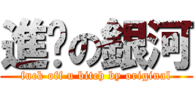 進擊の銀河 (fuck off u bitch by original)