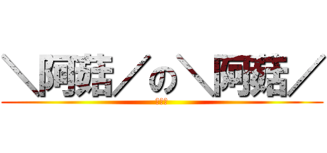 ＼阿菇／の＼阿菇／ (噗噗噗)