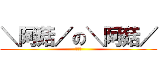 ＼阿菇／の＼阿菇／ (噗噗噗)