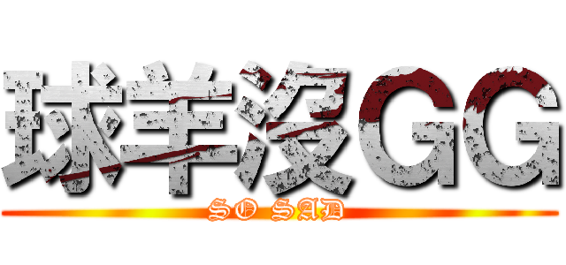 球羊沒ＧＧ (SO SAD)