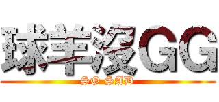 球羊沒ＧＧ (SO SAD)