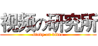 视频の研究所 (study on video)
