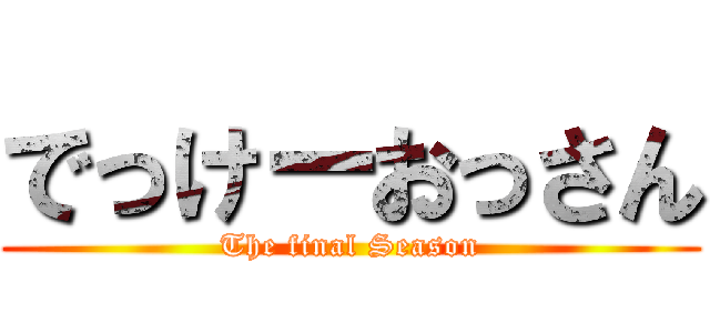 でっけーおっさん (The final Season)