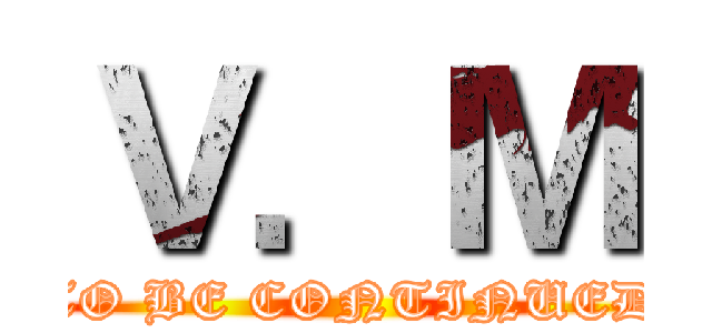 Ｖ．Ｍ (TO BE CONTINUED)