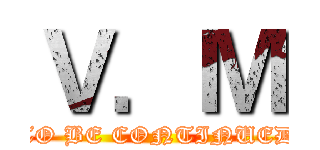 Ｖ．Ｍ (TO BE CONTINUED)