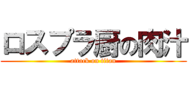 ロスプラ厨の肉汁 (attack on titan)