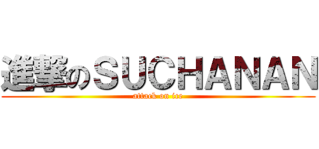 進撃のＳＵＣＨＡＮＡＮ (attack on ice)