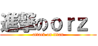 進撃のｏｒｚ  (attack on titan)