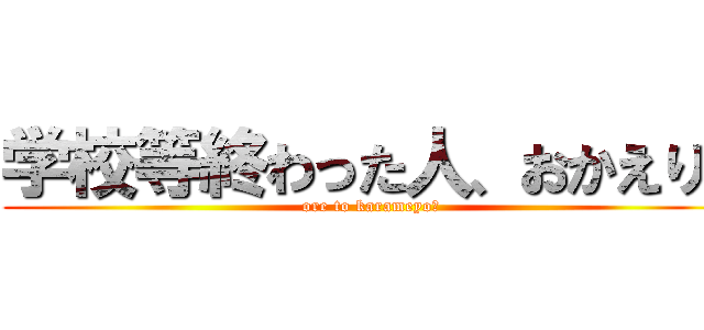 学校等終わった人、おかえり！ (ore to karameyo！)