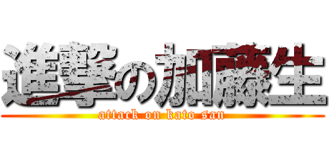 進撃の加藤生 (attack on kato san)