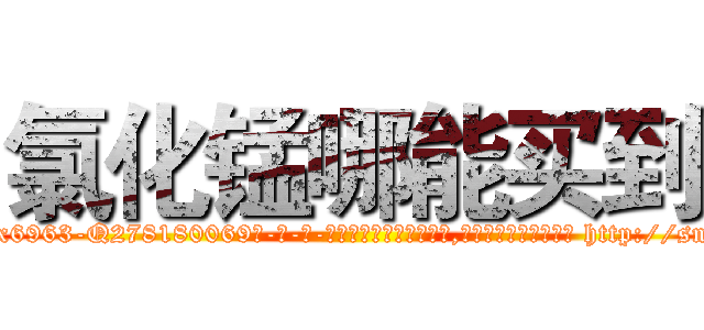 氯化锰哪能买到 (氯化锰哪能买到【电-186x2687x6963-Q278180069元-吉-药-业】我们做的是长期生意,靠的是老客户长期支持 http://sngk.net/aSNXPW
)