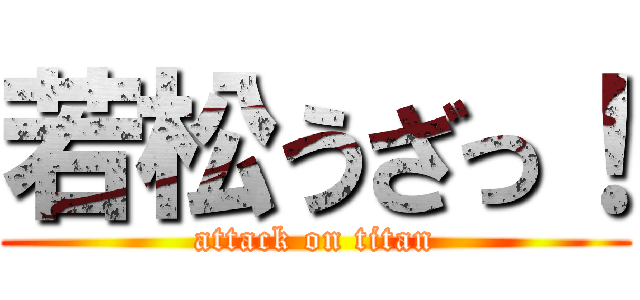 若松うざっ！ (attack on titan)