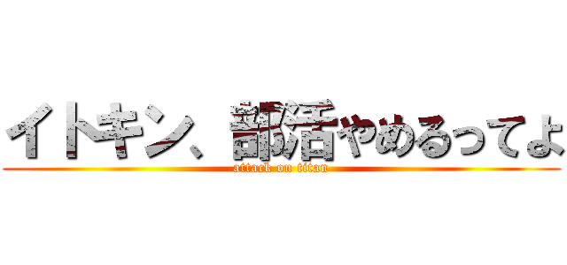 イトキン、部活やめるってよ (attack on titan)