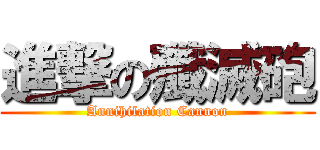 進撃の殲滅砲 (Annihilation Cannon)