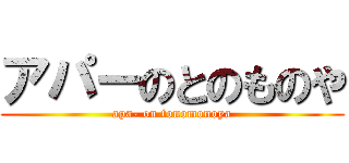 アパーのとのものや (apa- on tonomonoya)