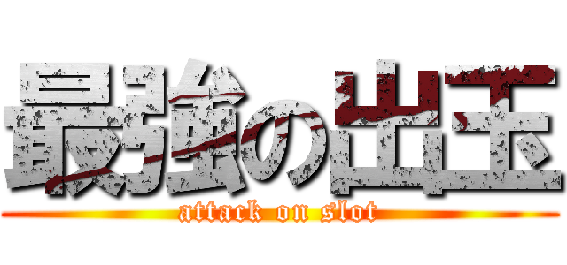 最強の出玉 (attack on slot)