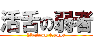 活舌の弱者 (Weak on tongue)