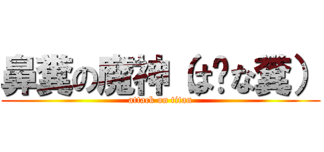 鼻糞の魔神（は〜な糞） (attack on titan)