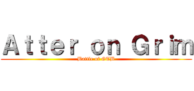 Ａｔｔｅｒ ｏｎ Ｇｒｉｍ (Battle of GTB)