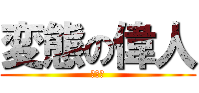 変態の偉人 (あーー)
