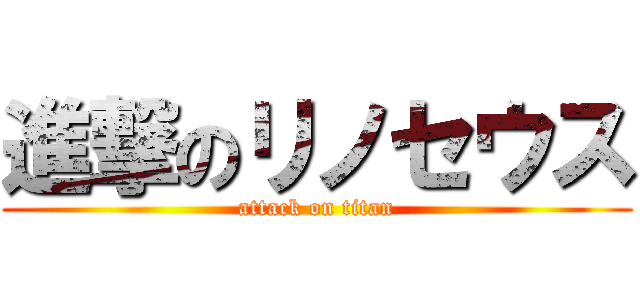 進撃のリノセウス (attack on titan)