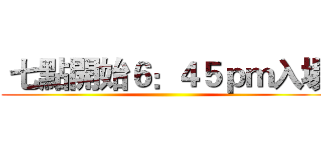  七點開始６：４５ｐｍ入場 ()
