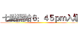  七點開始６：４５ｐｍ入場 ()