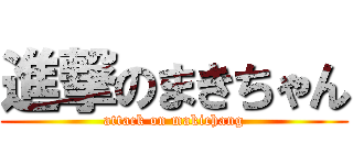 進撃のまきちゃん (attack on makichang)