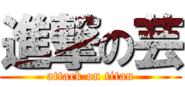 進撃の芸 (attack on titan)