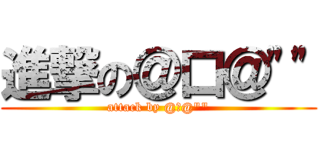 進撃の＠口＠\"\" (attack by @口@\"\")