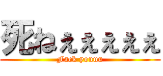 死ねぇぇぇぇぇ (Fack youuu)