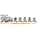 死ねぇぇぇぇぇ (Fack youuu)