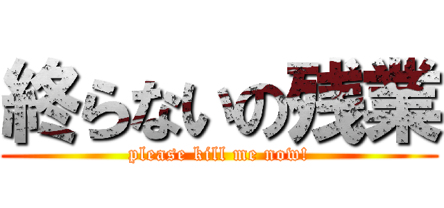 終らないの残業 (please kill me now!)