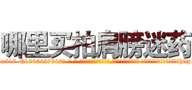 哪里买拍肩膀迷药 (哪里买拍肩膀迷药【电-话151x68344x817-Q1065427042元-吉-药-业】我们做的是长期生意,靠的是老客户长期支持 哪里买拍肩膀迷药在发表了一篇http://sngk.net/Sbvp2b

参考消息网我们做的是长期生意,靠的是老客户长期支持也许我们早该意识到，就连鲍勃·霍斯金斯（金球奖戏剧类电影男主角 
)