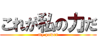これが私の力だ (my power)