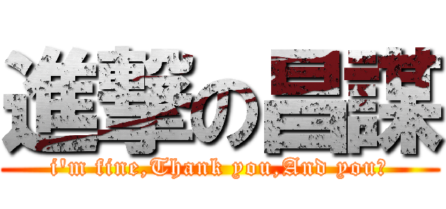 進撃の昌謀 (i\'m fine,Thank you,And you?)