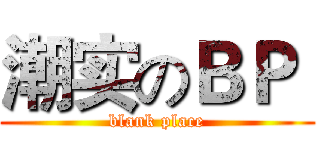 潮实のＢＰ  (blank place)