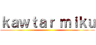ｋａｗｔａｒ ｍｉｋｕ ()