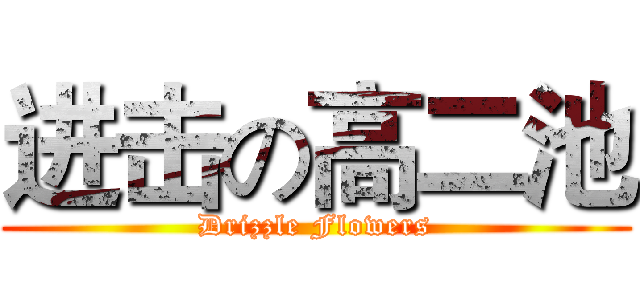 进击の高二池 (Drizzle Flowers)