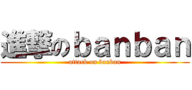 進撃のｂａｎｂａｎ (attack on banban)