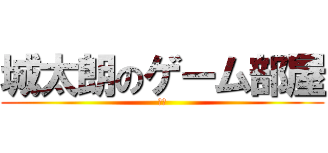 城太朗のゲーム部屋 (ばｋ)