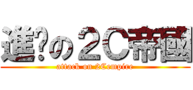 進擊の２Ｃ帝國 (attack on 2Cempire)