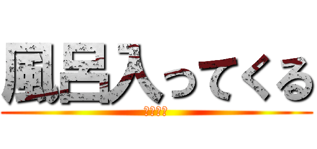 風呂入ってくる (〜風呂〜)