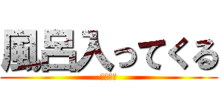 風呂入ってくる (〜風呂〜)