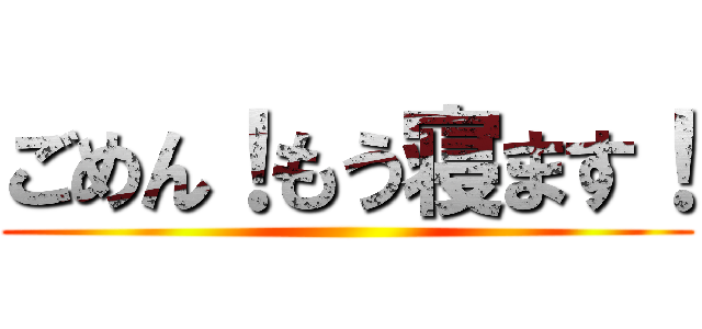 ごめん！もう寝ます！ ()