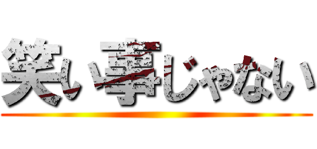 笑い事じゃない ()