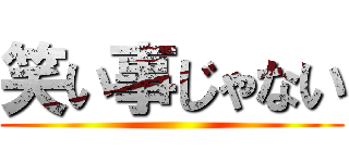 笑い事じゃない ()