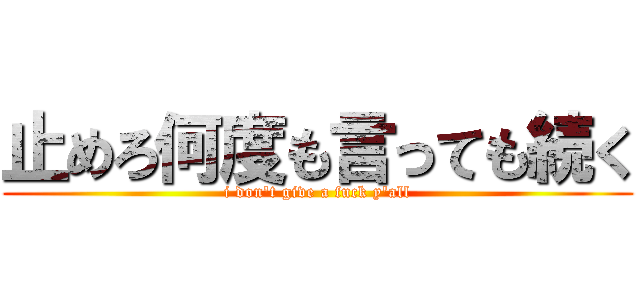 止めろ何度も言っても続く (i don't give a fuck y'all)