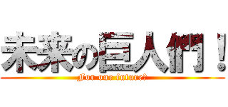 未来の巨人們！ (For our future！)